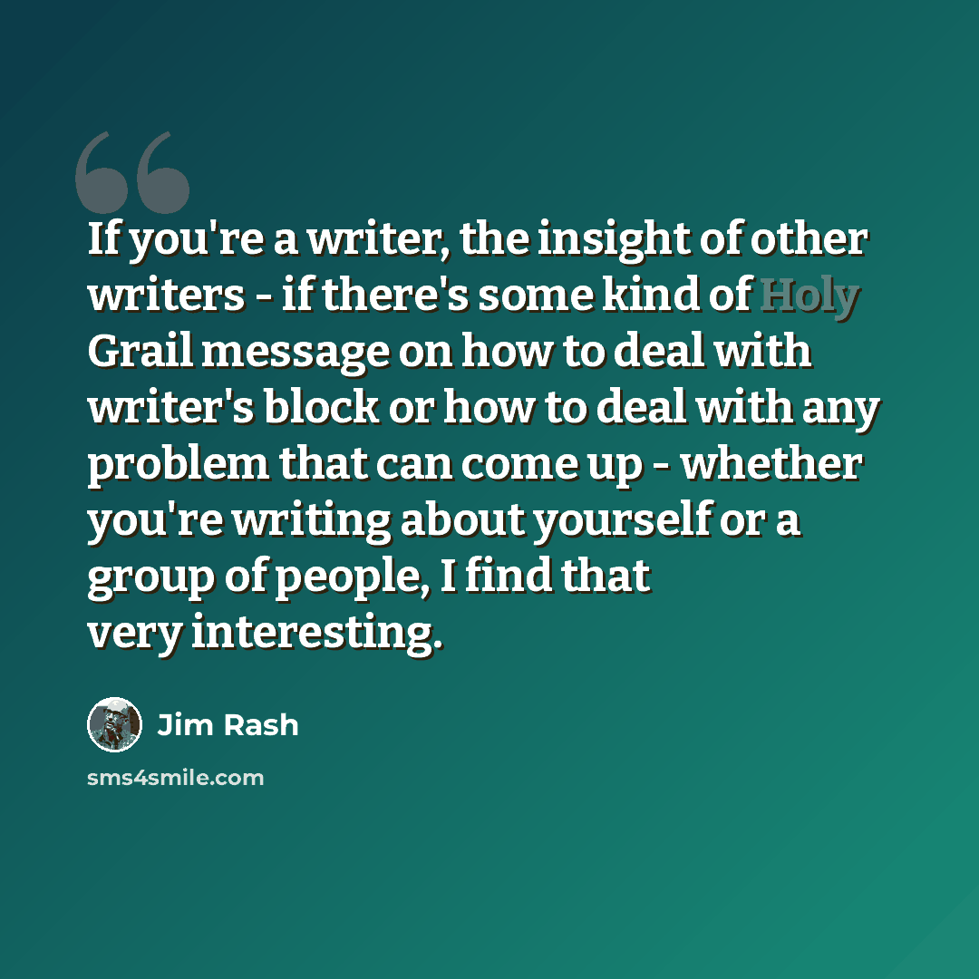 “If you're a writer, the insight of other writers - if there's some kind of Holy Grail message on how to deal with writer's block or how to deal with any problem that can come up - whether you're writing about yourself or a group of people, I find that very interesting.” quote by Jim Rash
