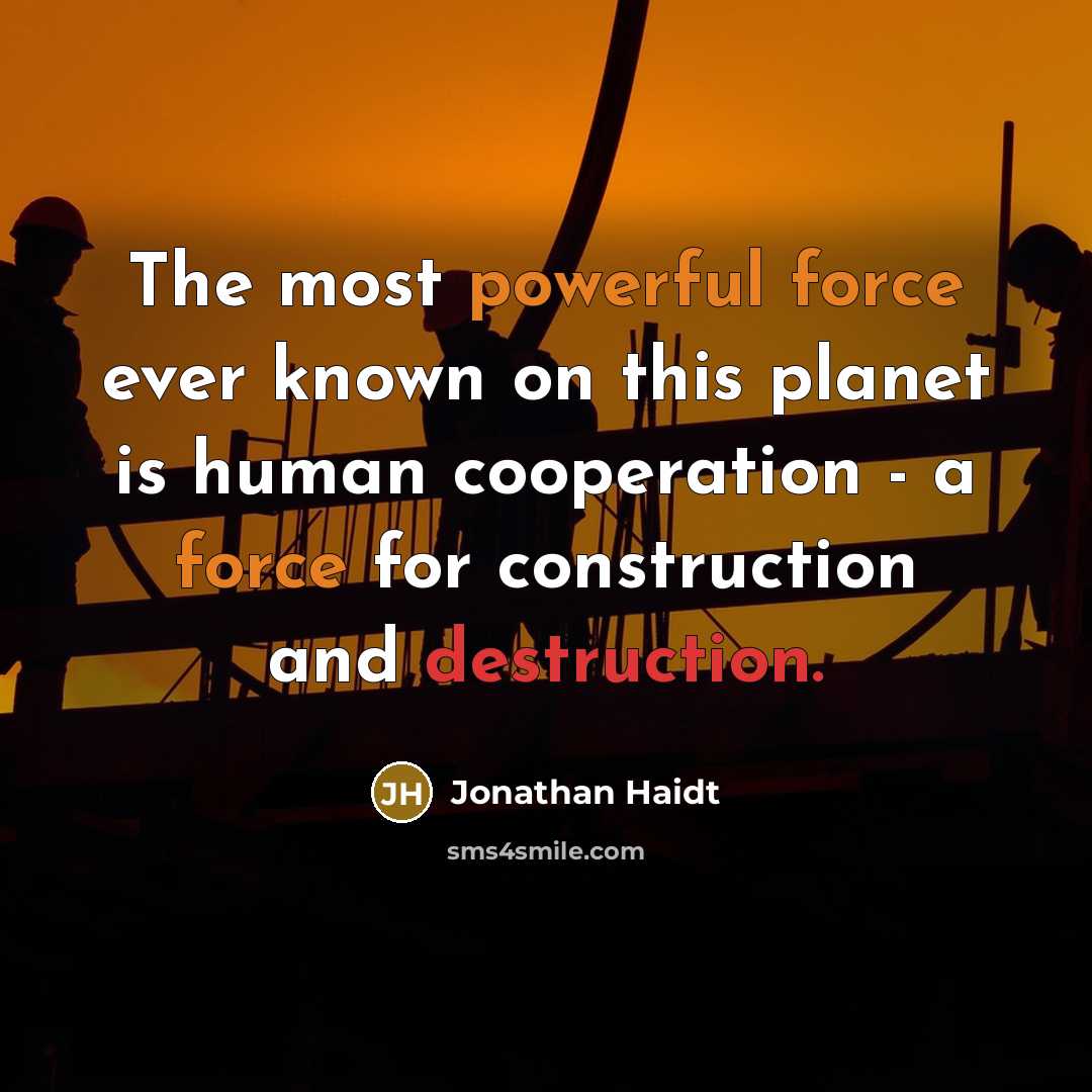 “The most powerful force ever known on this planet is human cooperation - a force for construction and destruction.” quote by Jonathan Haidt