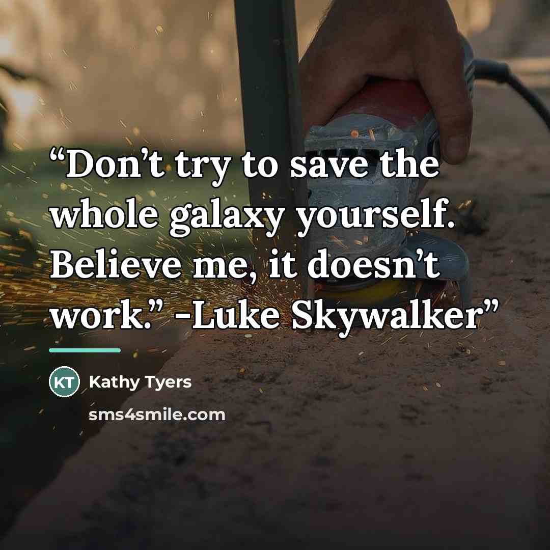 “Don’t try to save the whole galaxy yourself. Believe me, it doesn’t work.” -Luke Skywalker” quote by Kathy Tyers