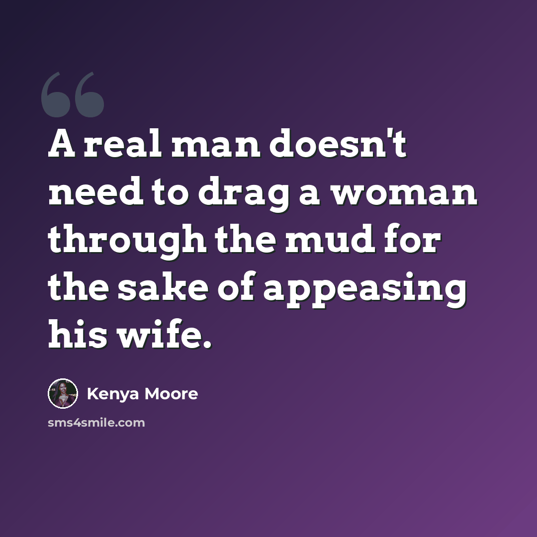 “A real man doesn't need to drag a woman through the mud for the sake of appeasing his wife.” quote by Kenya Moore