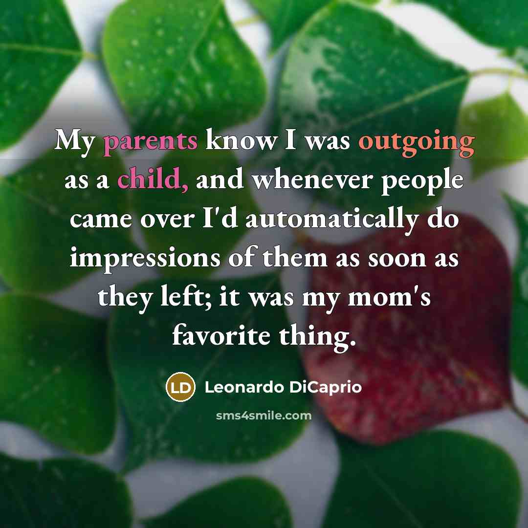 “My parents know I was outgoing as a child, and whenever people came over I'd automatically do impressions of them as soon as they left; it was my mom's favorite thing.” quote by Leonardo DiCaprio