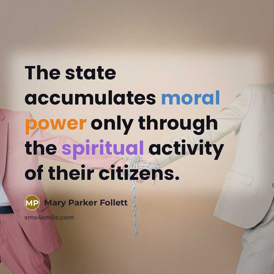 “The state accumulates moral power only through the spiritual activity of their citizens.” quote by Mary Parker Follett