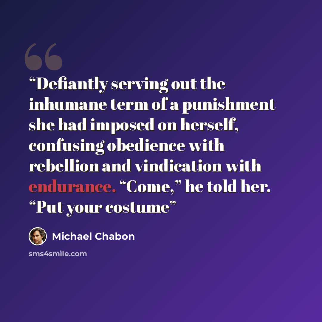 “Defiantly serving out the inhumane term of a punishment she had imposed on herself, confusing obedience with rebellion and vindication with endurance. “Come,” he told her. “Put your costume” quote by Michael Chabon