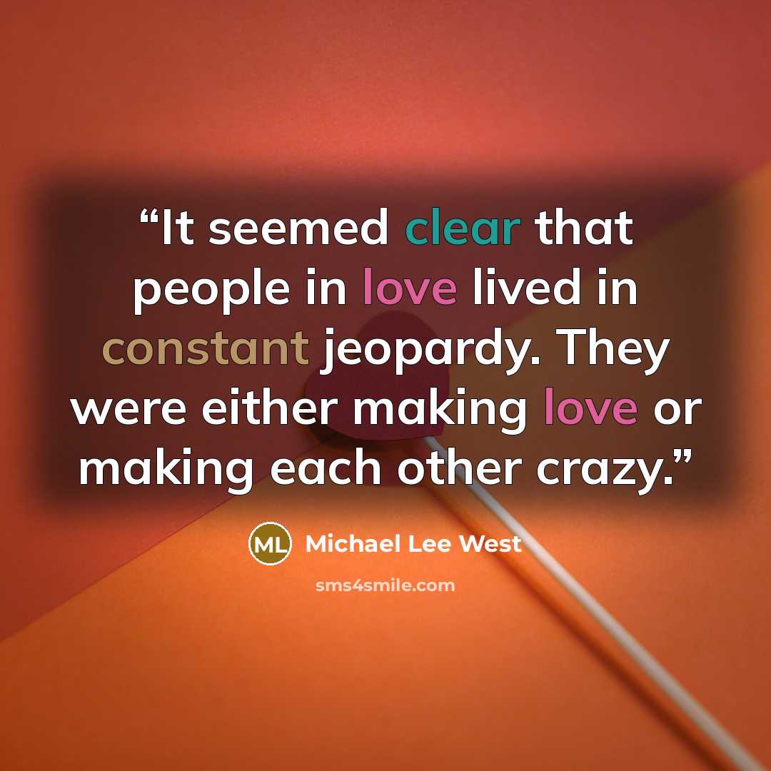 “It seemed clear that people in love lived in constant jeopardy. They were either making love or making each other crazy.” quote by Michael Lee West
