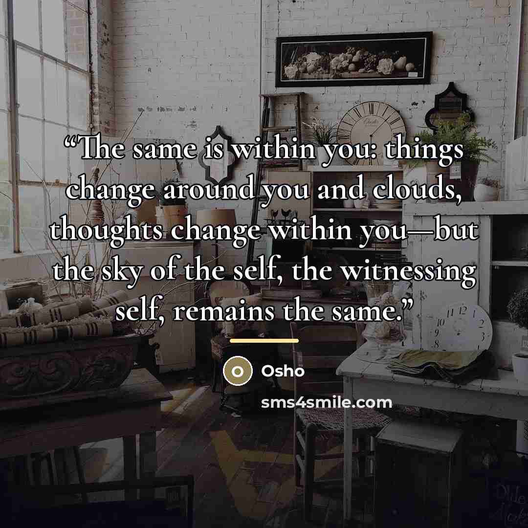 “The same is within you: things change around you and clouds, thoughts change within you—but the sky of the self, the witnessing self, remains the same.” quote by Osho