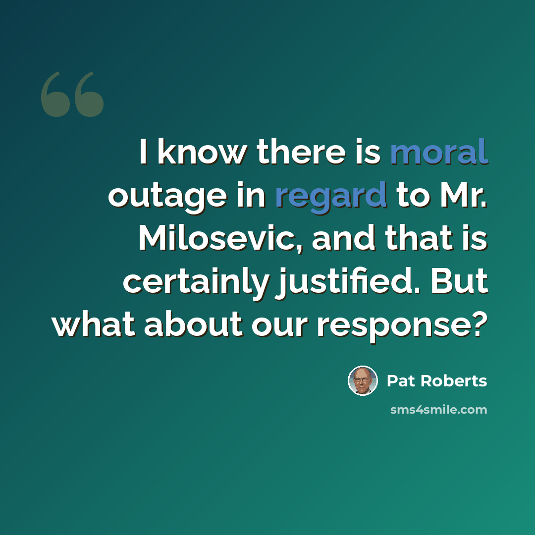 “I know there is moral outage in regard to Mr. Milosevic, and that is certainly justified. But what about our response?” quote by Pat Roberts
