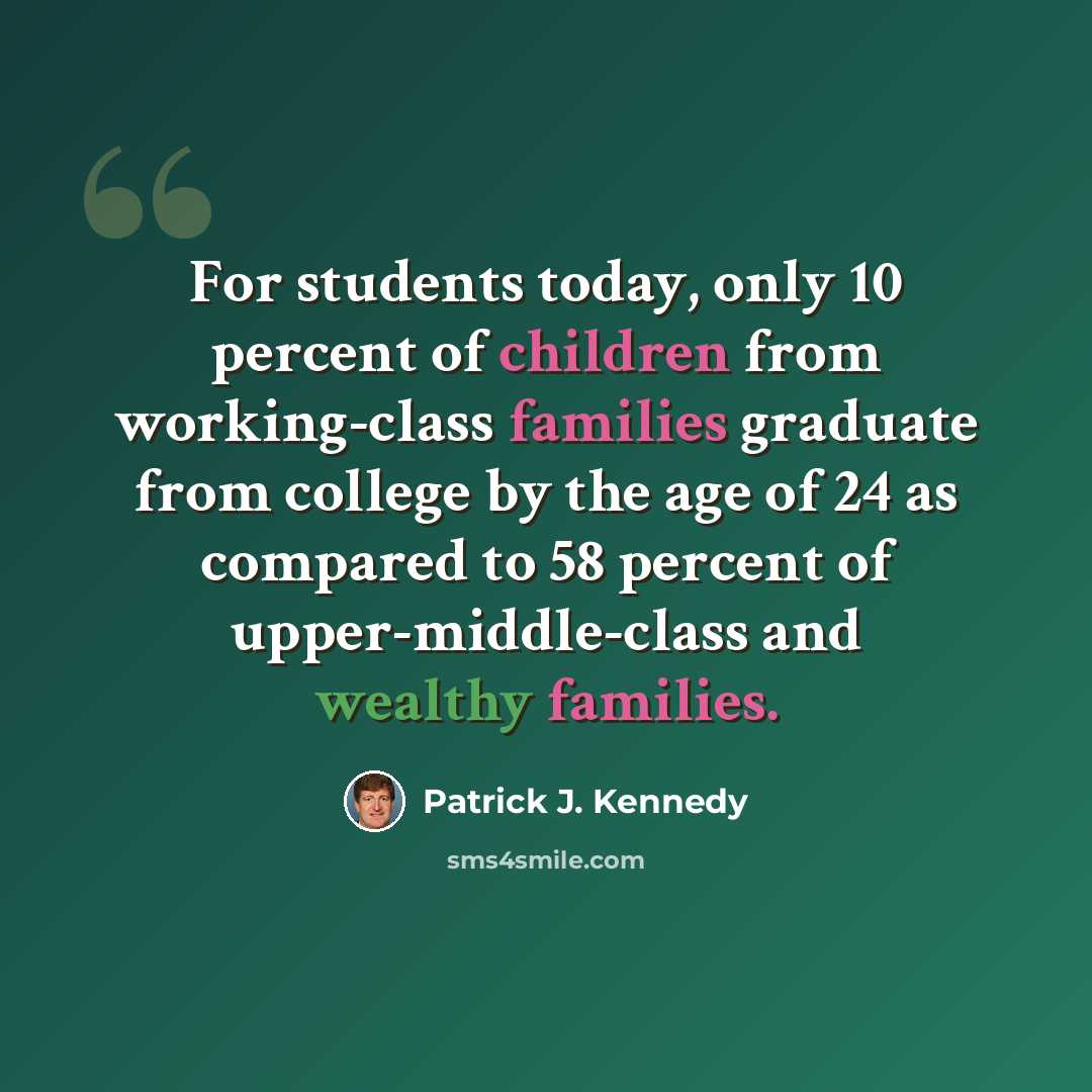 “For students today, only 10 percent of children from working-class families graduate from college by the age of 24 as compared to 58 percent of upper-middle-class and wealthy families.” quote by Patrick J. Kennedy