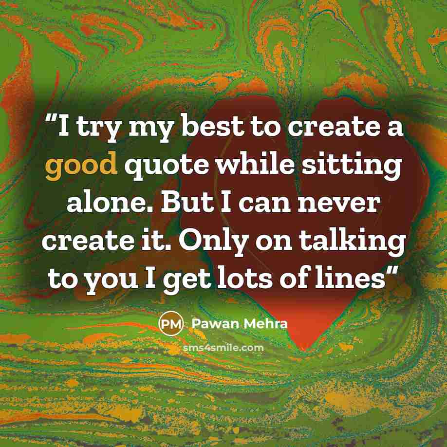 “I try my best to create a good quote while sitting alone. But I can never create it. Only on talking to you I get lots of lines” quote by Pawan Mehra