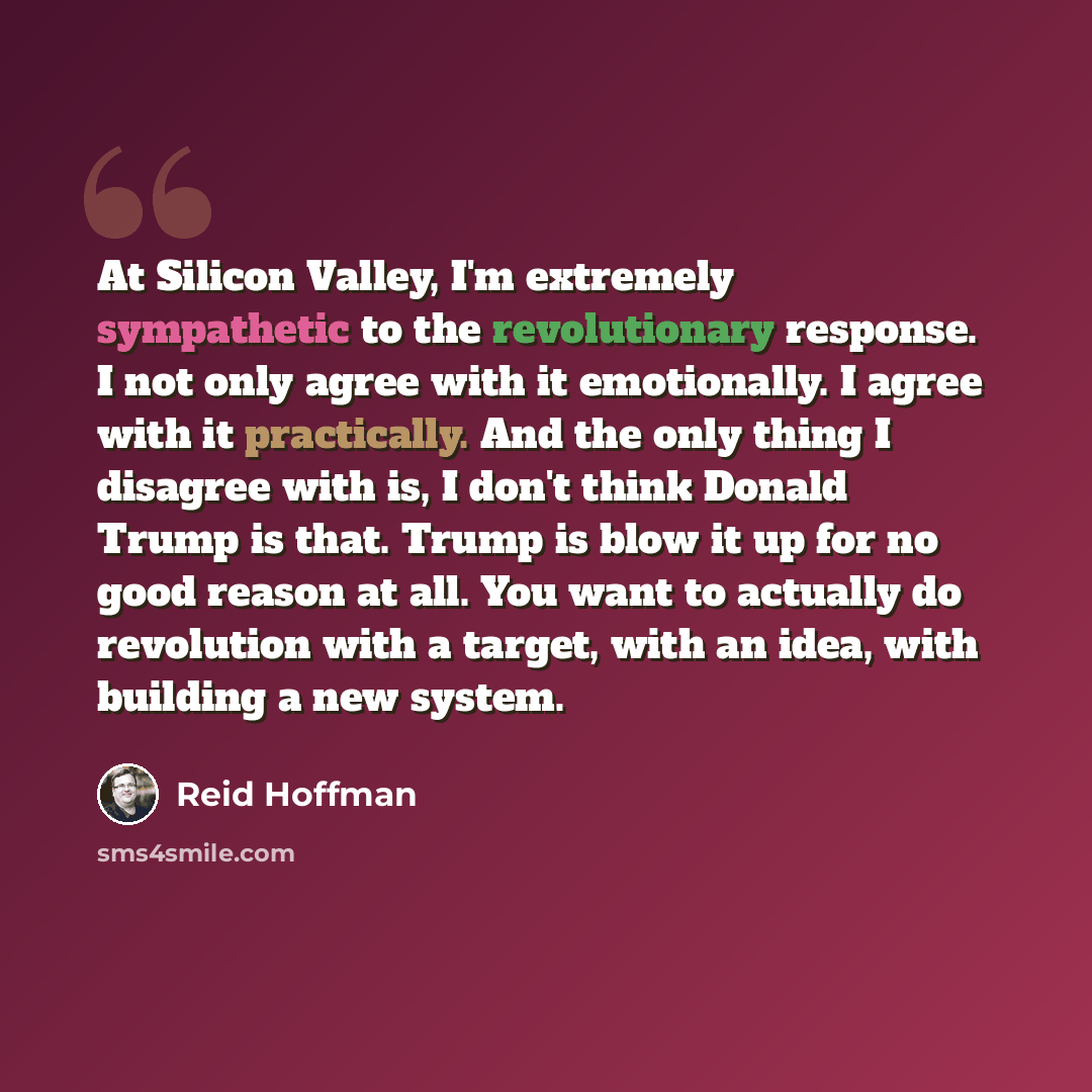 “At Silicon Valley, I'm extremely sympathetic to the revolutionary response. I not only agree with it emotionally. I agree with it practically. And the only thing I disagree with is, I don't think Donald Trump is that. Trump is blow it up for no good reason at all. You want to actually do…” quote by Reid Hoffman