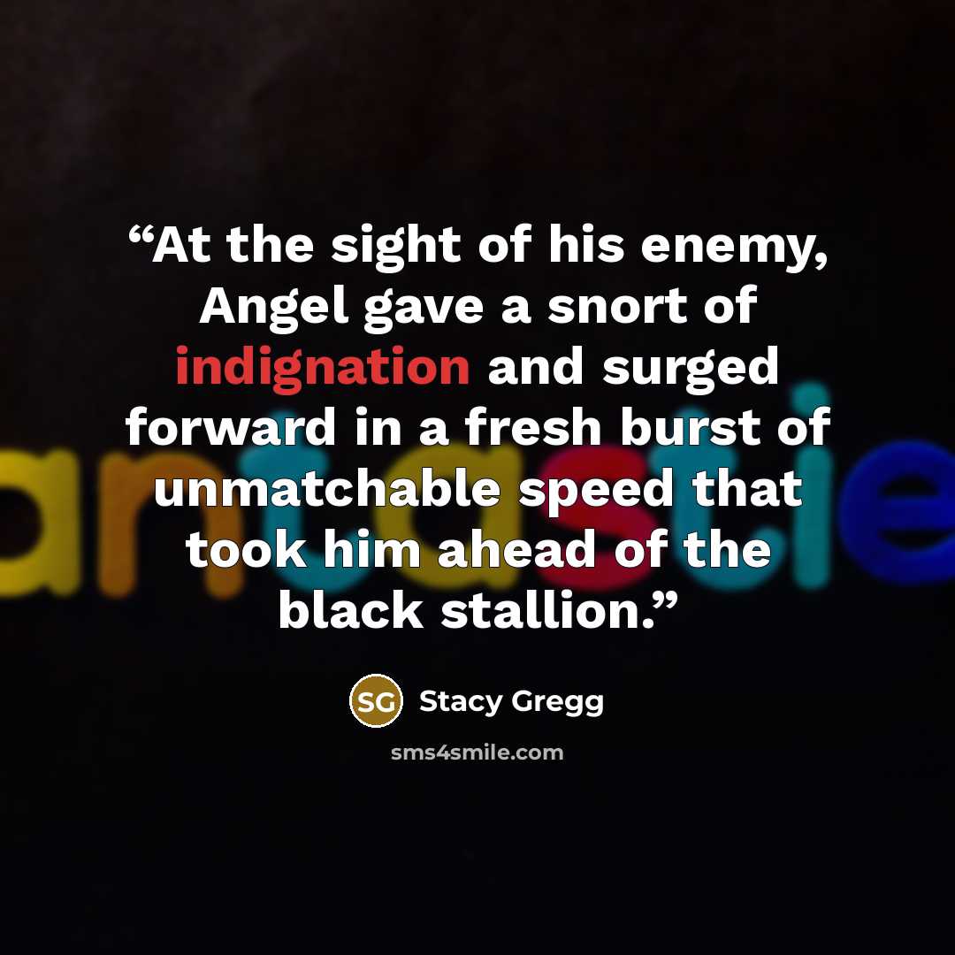 “At the sight of his enemy, Angel gave a snort of indignation and surged forward in a fresh burst of unmatchable speed that took him ahead of the black stallion.” quote by Stacy Gregg