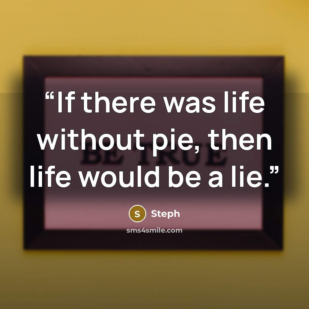 “If there was life without pie, then life would be a lie.” quote by Steph