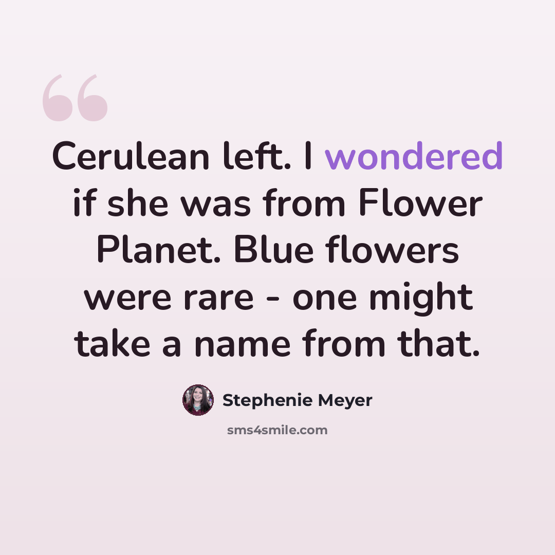 “Cerulean left. I wondered if she was from Flower Planet. Blue flowers were rare - one might take a name from that.” quote by Stephenie Meyer