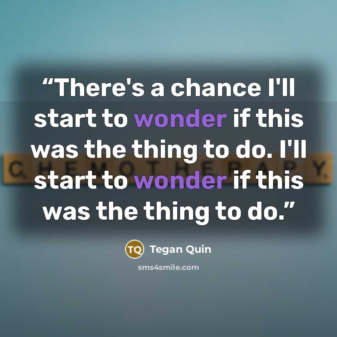 “There's a chance I'll start to wonder if this was the thing to do. I'll start to wonder if this was the thing to do.” quote by Tegan Quin