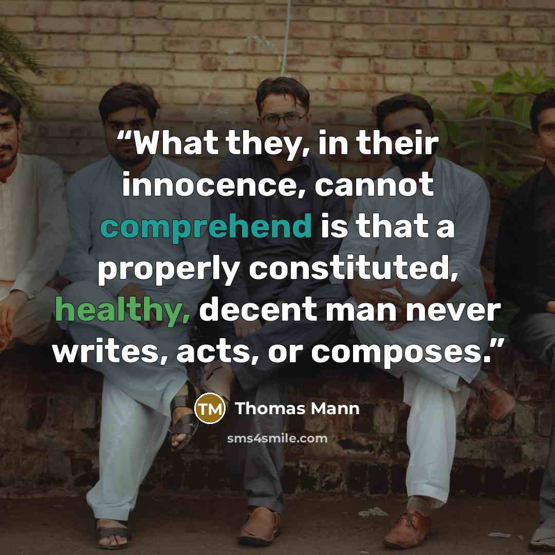 “What they, in their innocence, cannot comprehend is that a properly constituted, healthy, decent man never writes, acts, or composes.” quote by Thomas Mann