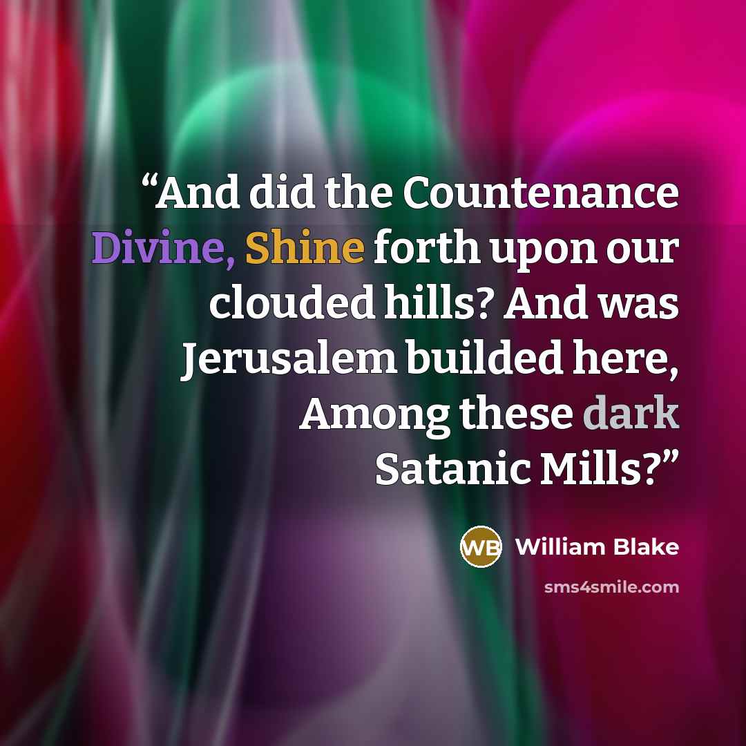 “And did the Countenance Divine, Shine forth upon our clouded hills? And was Jerusalem builded here, Among these dark Satanic Mills?” quote by William Blake