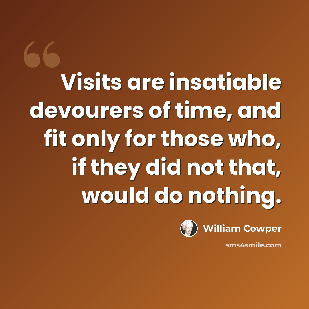 “Visits are insatiable devourers of time, and fit only for those who, if they did not that, would do nothing.” quote by William Cowper