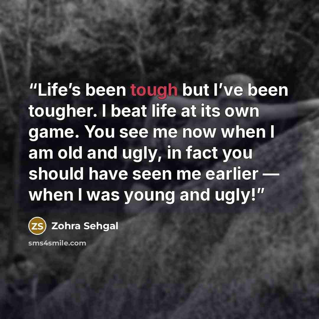 “Life’s been tough but I’ve been tougher. I beat life at its own game. You see me now when I am old and ugly, in fact you should have seen me earlier — when I was young and ugly!” quote by Zohra Sehgal
