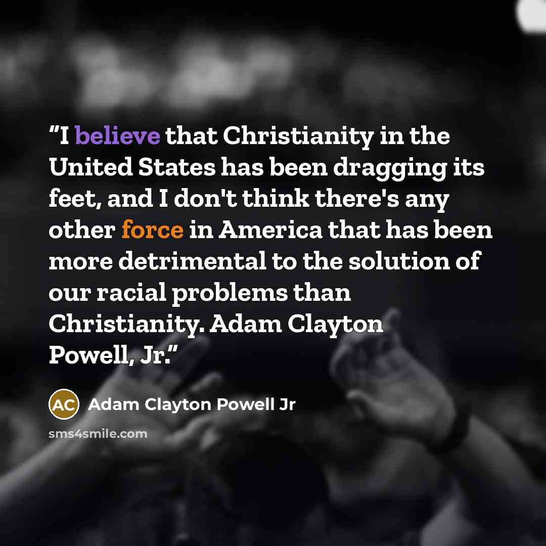 “I believe that Christianity in the United States has been dragging its feet, and I don't think there's any other force in America that has been more detrimental to the solution of our racial problems than Christianity. Adam Clayton Powell, Jr.” quote by Adam Clayton Powell Jr