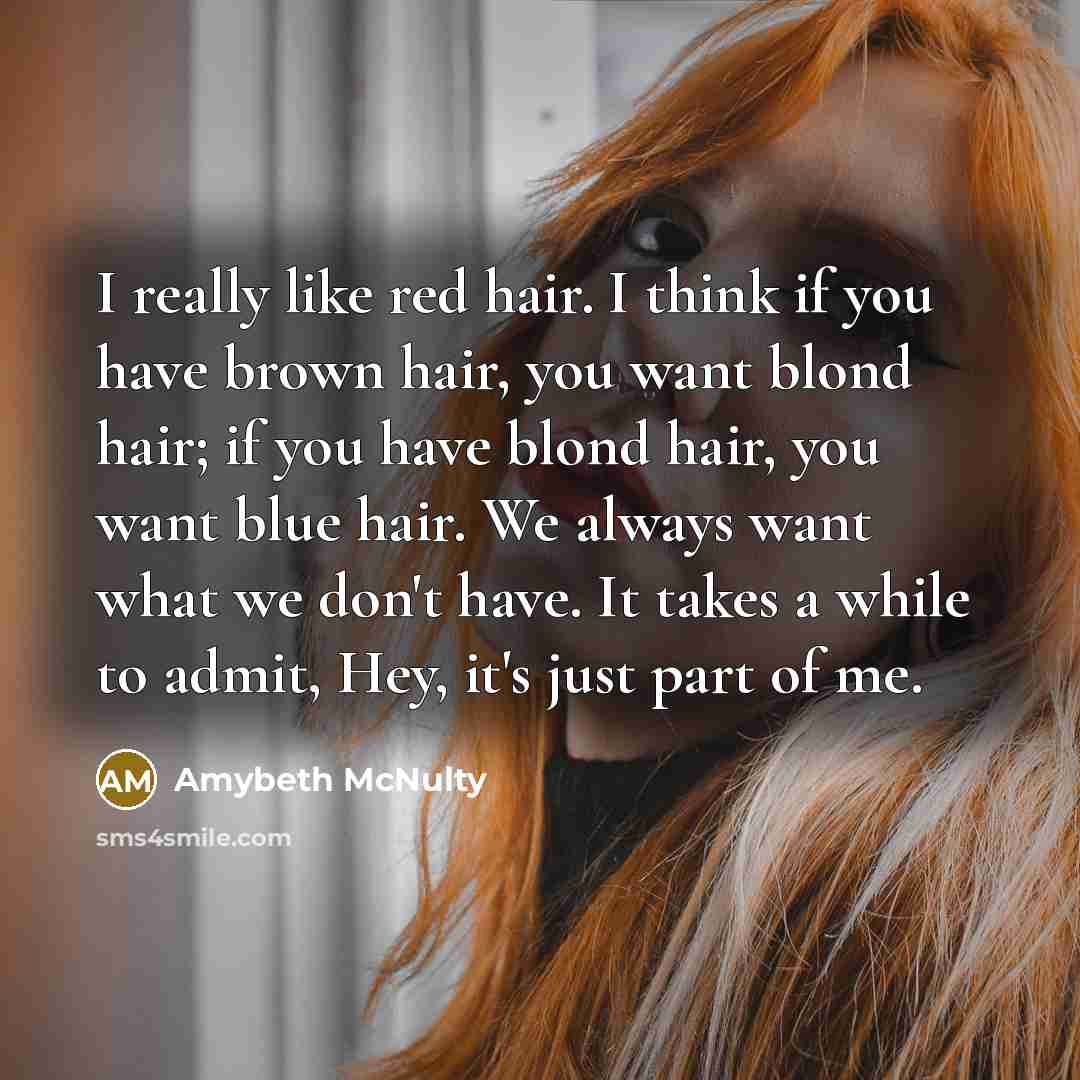 “I really like red hair. I think if you have brown hair, you want blond hair; if you have blond hair, you want blue hair. We always want what we don't have. It takes a while to admit, Hey, it's just part of me.” quote by Amybeth McNulty