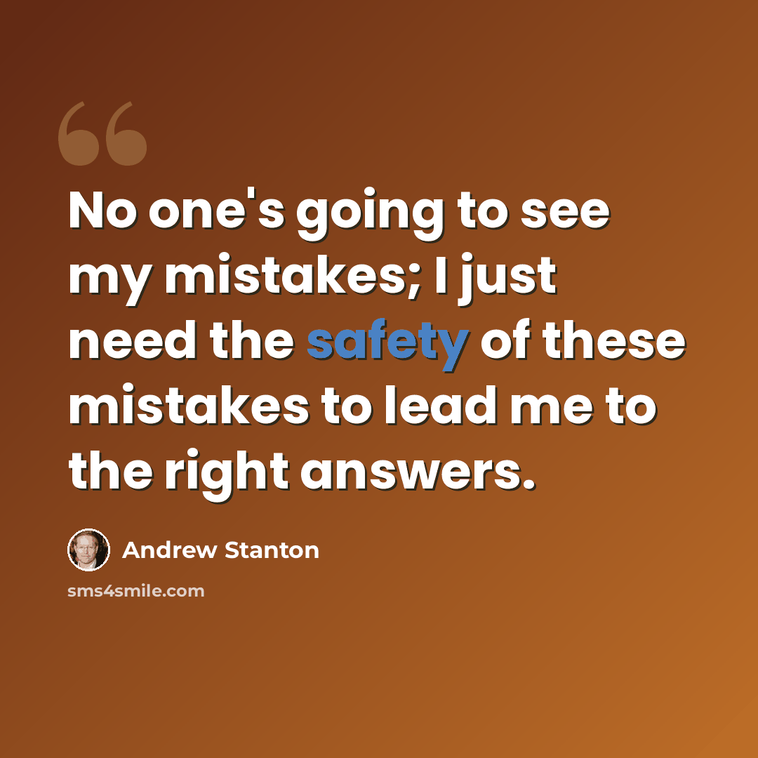 “No one's going to see my mistakes; I just need the safety of these mistakes to lead me to the right answers.” quote by Andrew Stanton