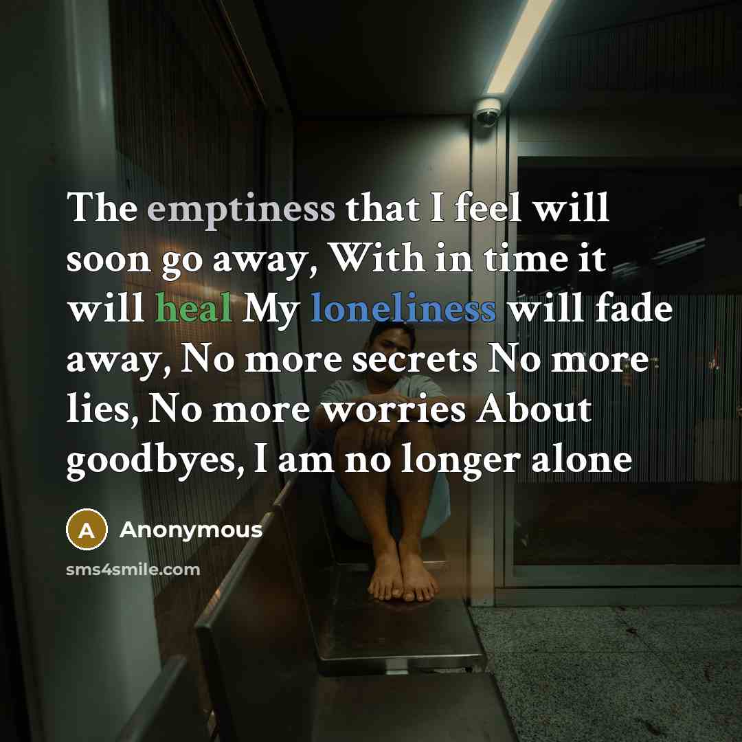 “The emptiness that I feel will soon go away, With in time it will heal My loneliness will fade away, No more secrets No more lies, No more worries About goodbyes, I am no longer alone” quote by Anonymous