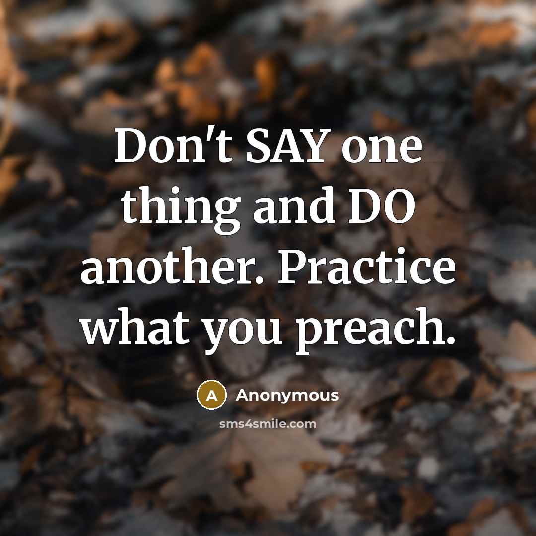 “Don't SAY one thing and DO another. Practice what you preach.” quote by Anonymous
