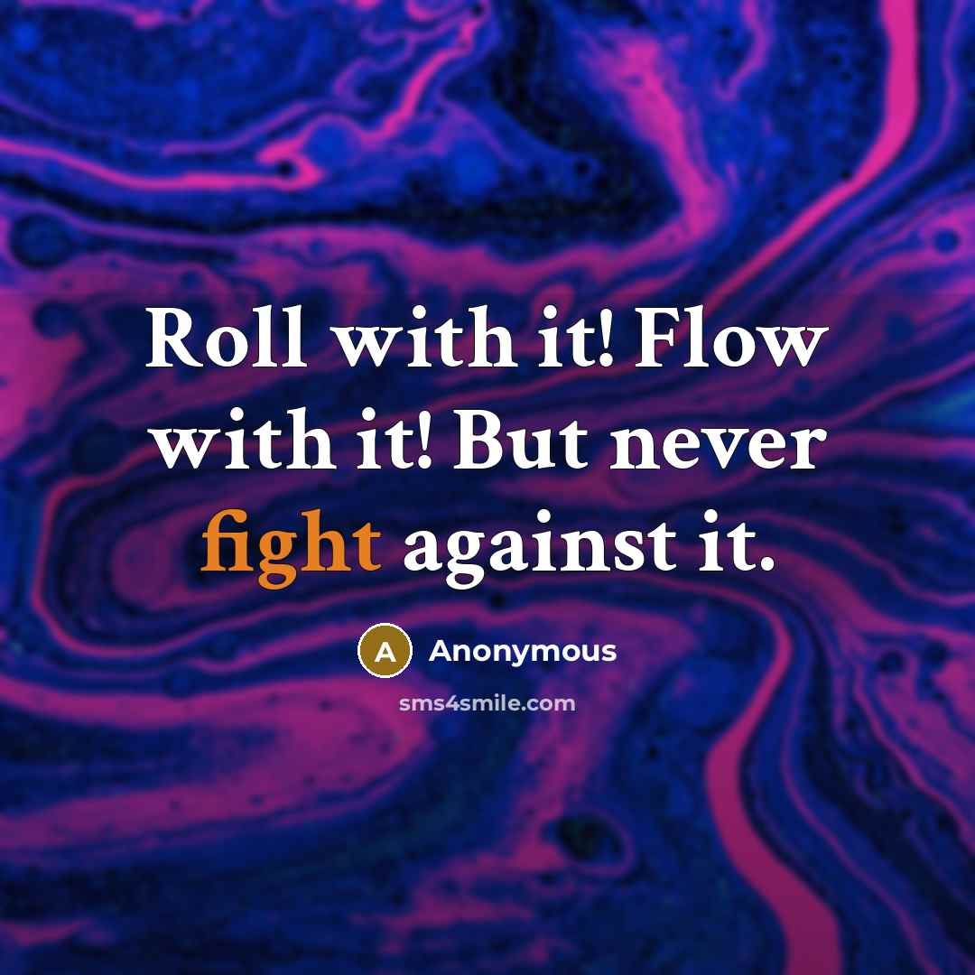 “Roll with it! Flow with it! But never fight against it.” quote by Anonymous