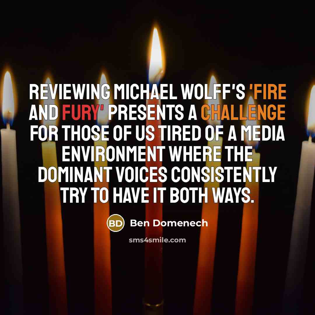 “Reviewing Michael Wolff's 'Fire and Fury' presents a challenge for those of us tired of a media environment where the dominant voices consistently try to have it both ways.” quote by Ben Domenech