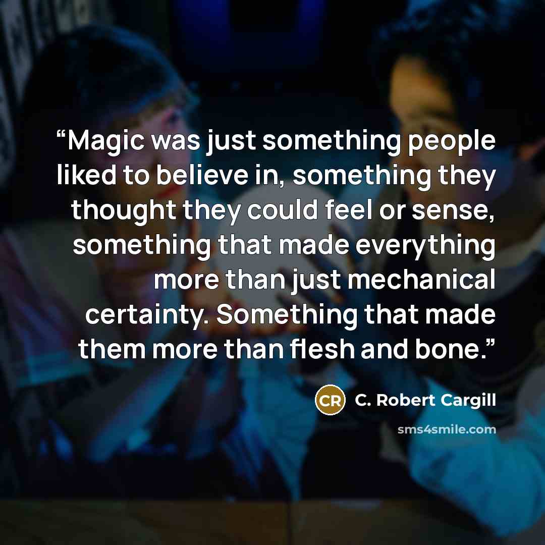 “Magic was just something people liked to believe in, something they thought they could feel or sense, something that made everything more than just mechanical certainty. Something that made them more than flesh and bone.” quote by C. Robert Cargill