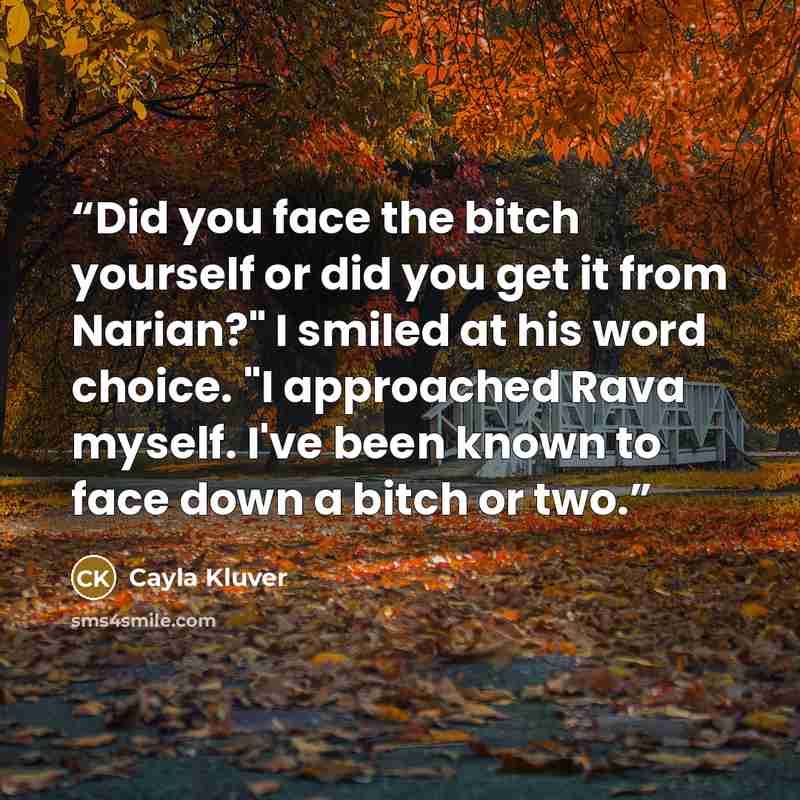 “Did you face the bitch yourself or did you get it from Narian?" I smiled at his word choice. "I approached Rava myself. I've been known to face down a bitch or two.” quote by Cayla Kluver