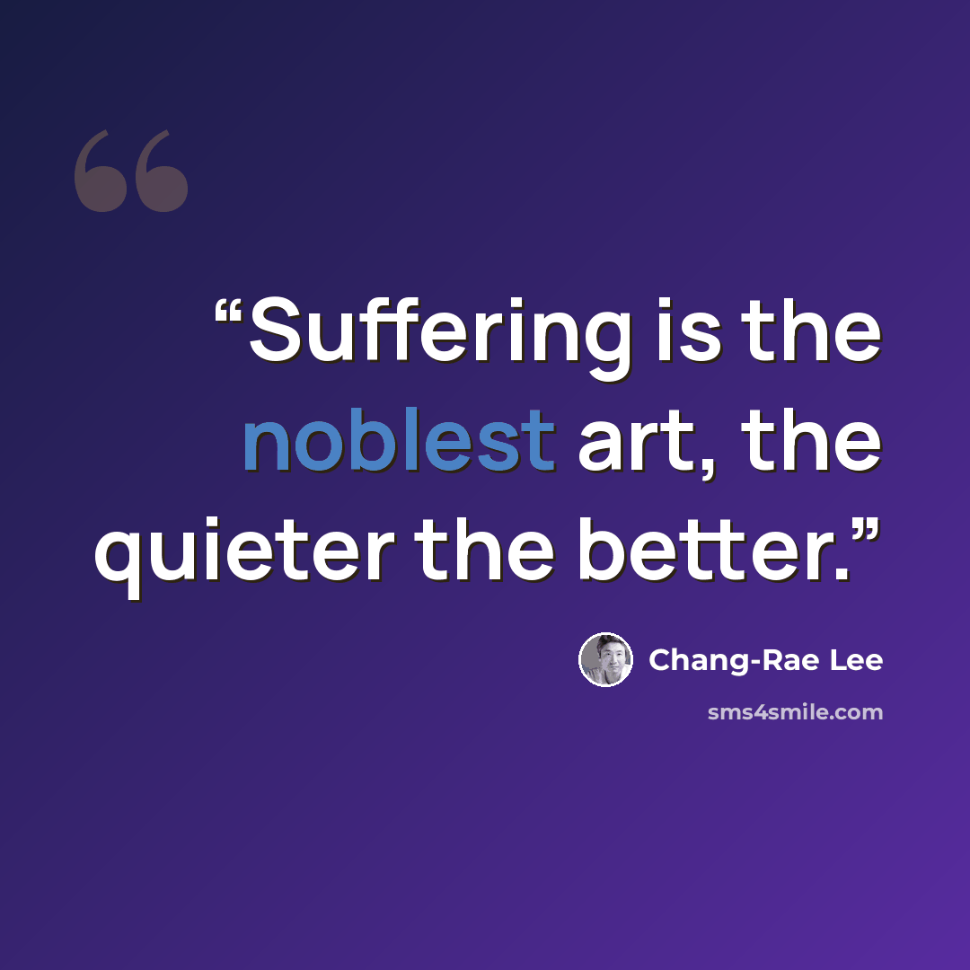 “Suffering is the noblest art, the quieter the better.” quote by Chang-rae Lee