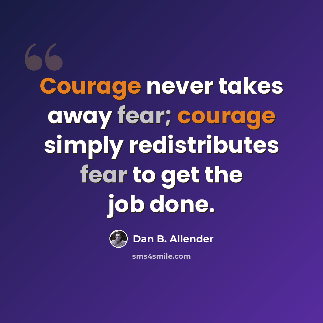 “Courage never takes away fear; courage simply redistributes fear to get the job done.” quote by Dan B. Allender