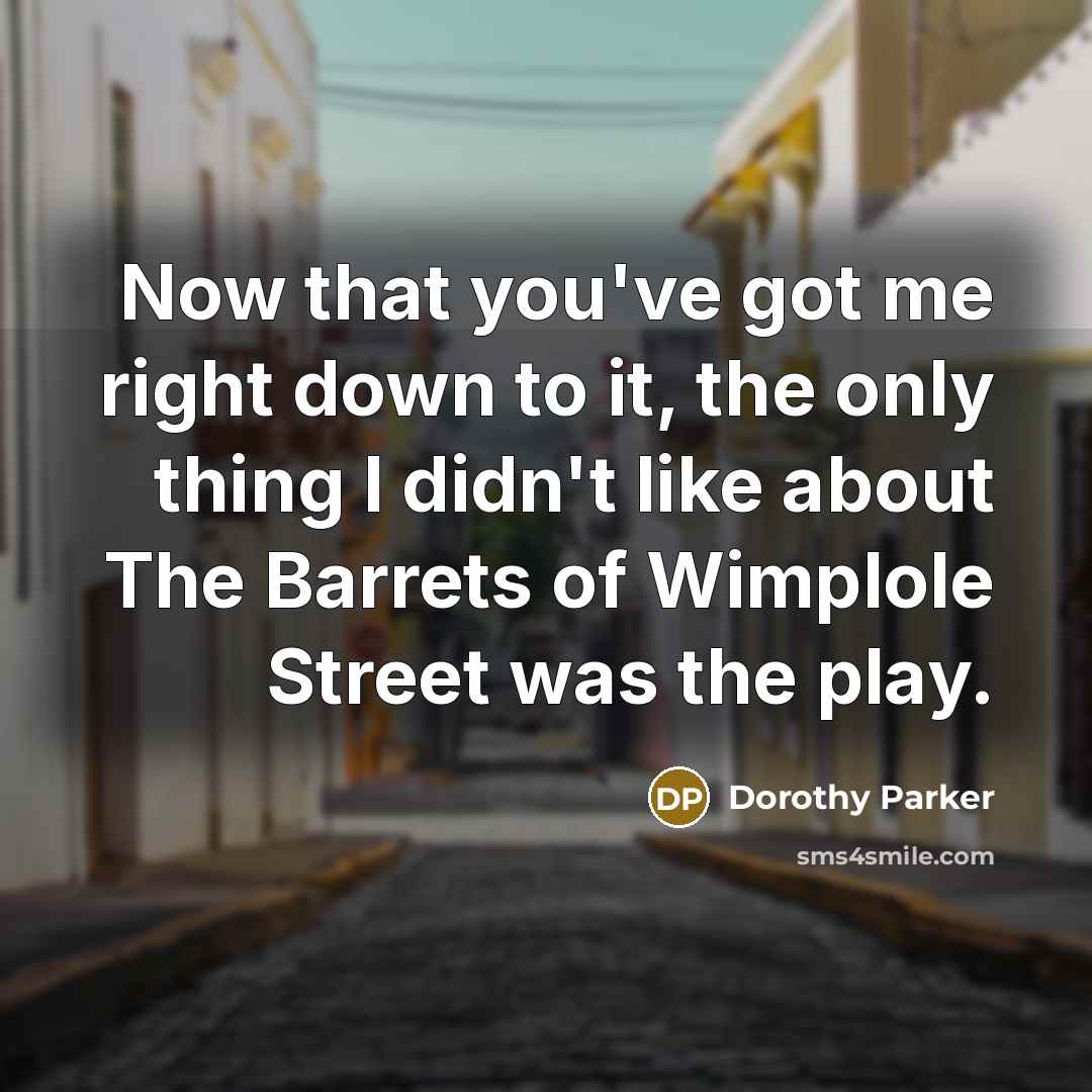 “Now that you've got me right down to it, the only thing I didn't like about The Barrets of Wimplole Street was the play.” quote by Dorothy Parker