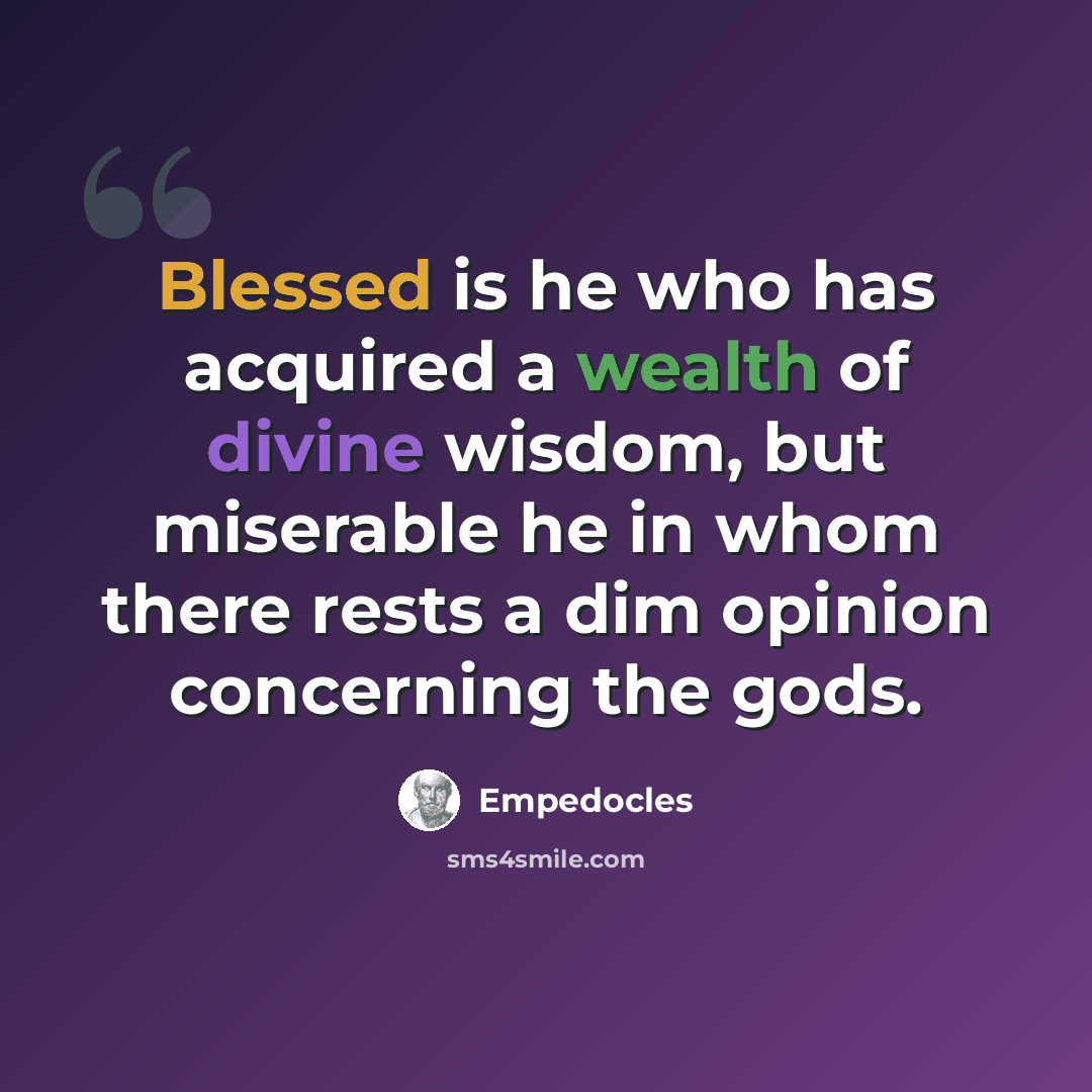 “Blessed is he who has acquired a wealth of divine wisdom, but miserable he in whom there rests a dim opinion concerning the gods.” quote by Empedocles