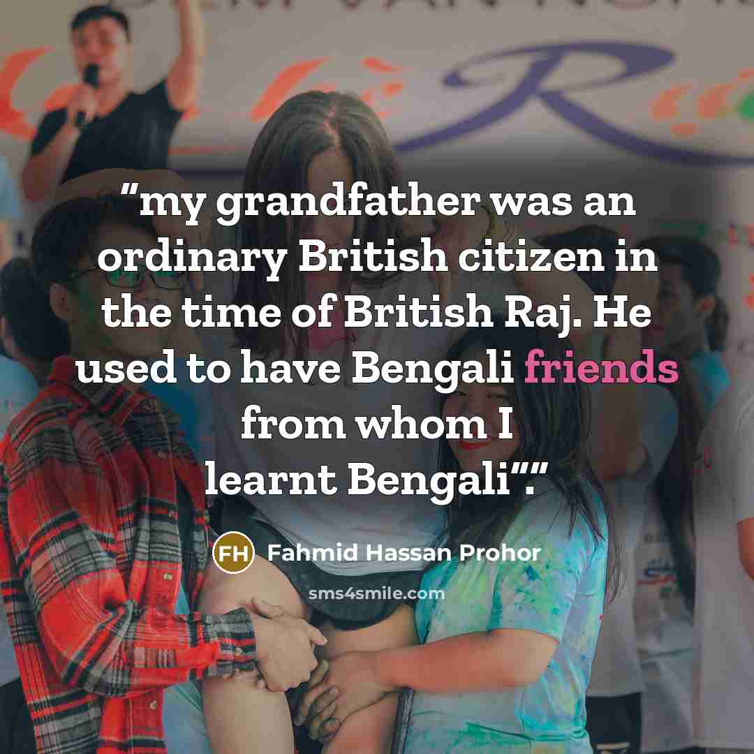 “my grandfather was an ordinary British citizen in the time of British Raj. He used to have Bengali friends from whom I learnt Bengali”.” quote by Fahmid Hassan Prohor