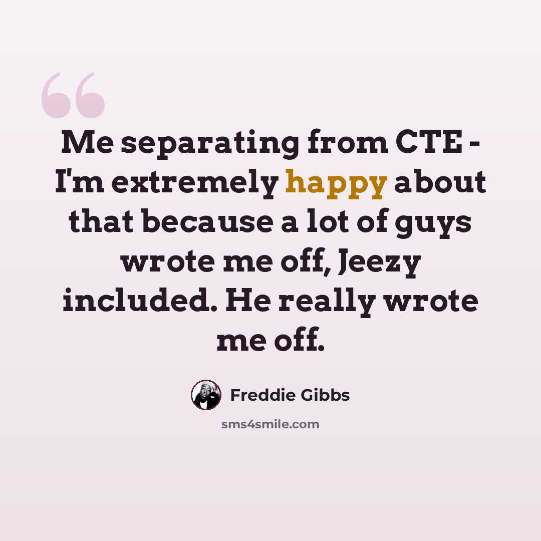 “Me separating from CTE - I'm extremely happy about that because a lot of guys wrote me off, Jeezy included. He really wrote me off.” quote by Freddie Gibbs