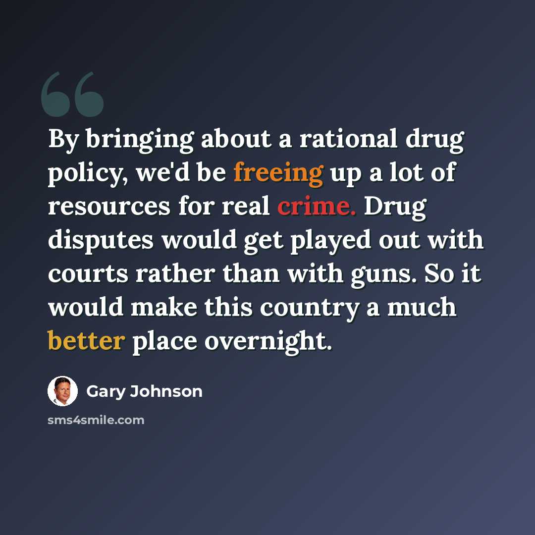 “By bringing about a rational drug policy, we'd be freeing up a lot of resources for real crime. Drug disputes would get played out with courts rather than with guns. So it would make this country a much better place overnight.” quote by Gary Johnson