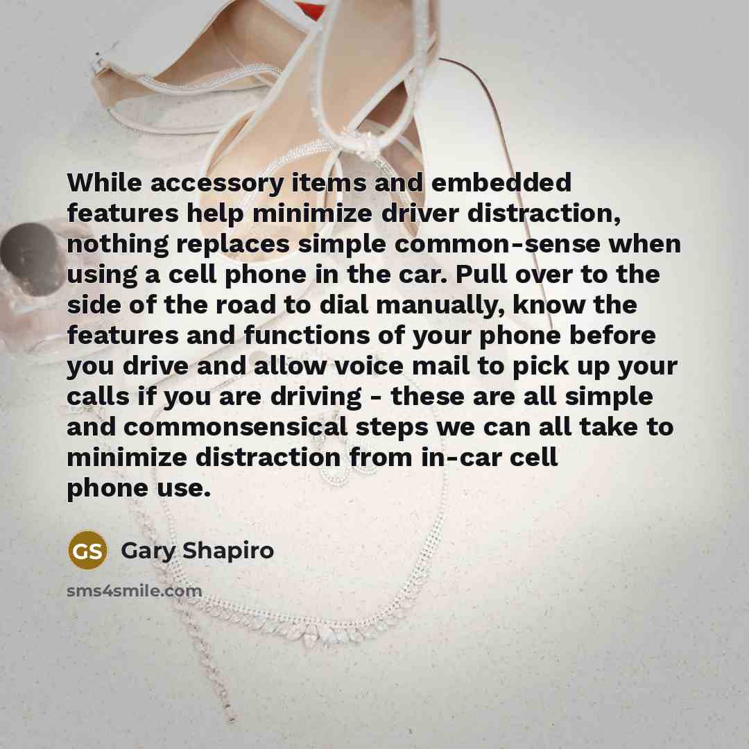 “While accessory items and embedded features help minimize driver distraction, nothing replaces simple common-sense when using a cell phone in the car. Pull over to the side of the road to dial manually, know the features and functions of your phone before you drive and allow voice mail to pick up…” quote by Gary Shapiro