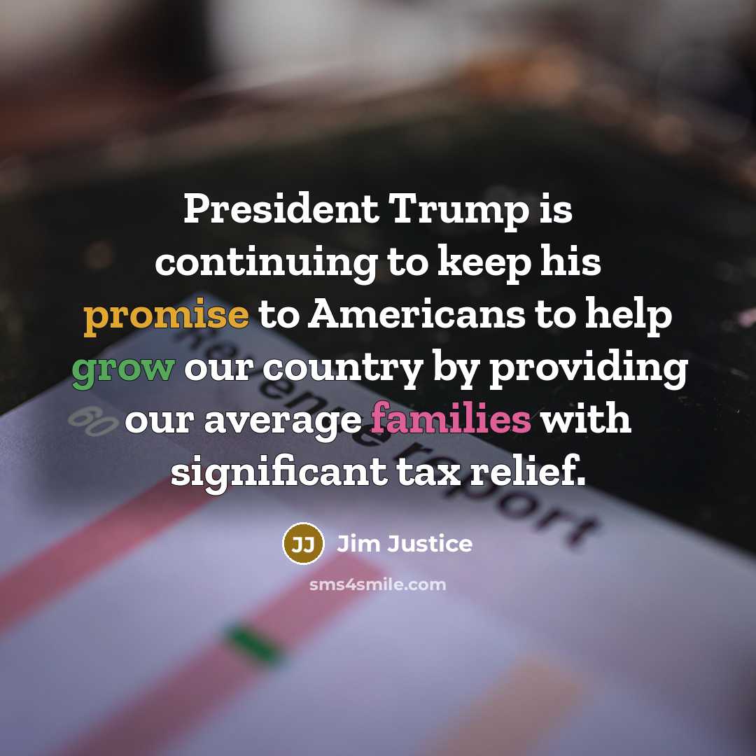 “President Trump is continuing to keep his promise to Americans to help grow our country by providing our average families with significant tax relief.” quote by Jim Justice