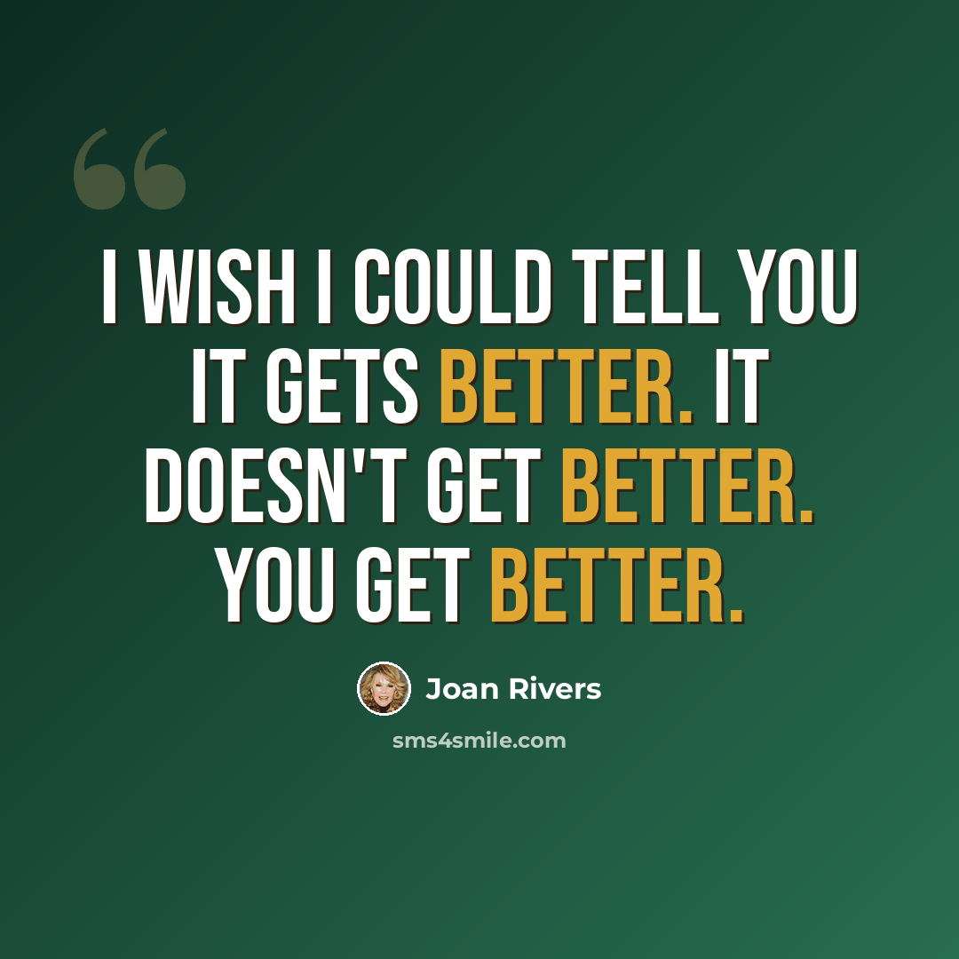 “I wish I could tell you it gets better. It doesn't get better. YOU get better.” quote by Joan Rivers