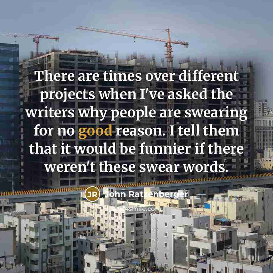 “There are times over different projects when I've asked the writers why people are swearing for no good reason. I tell them that it would be funnier if there weren't these swear words.” quote by John Ratzenberger