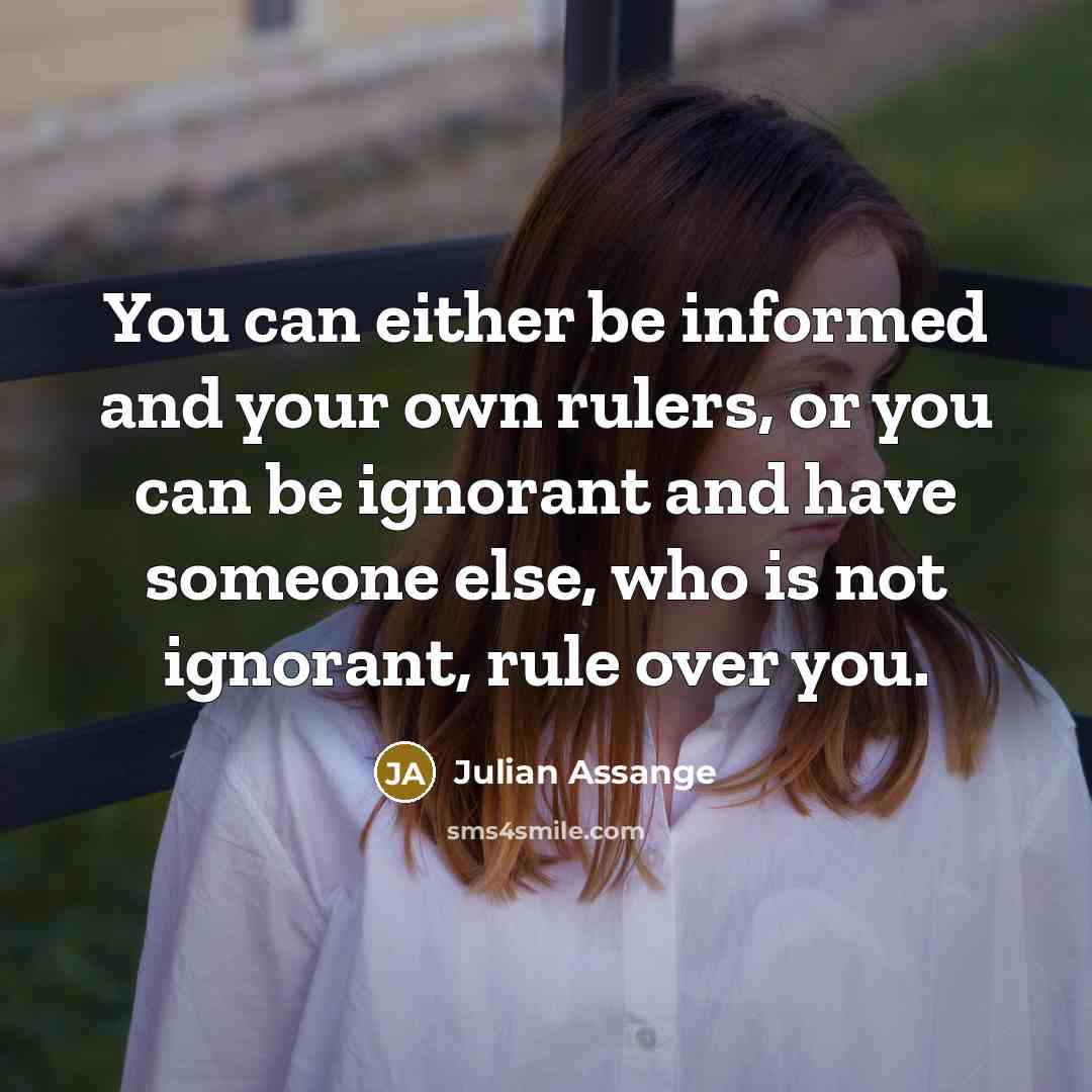 “You can either be informed and your own rulers, or you can be ignorant and have someone else, who is not ignorant, rule over you.” quote by Julian Assange