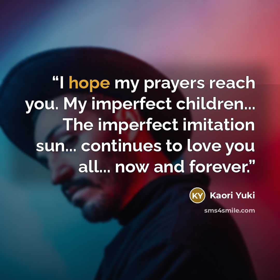 “I hope my prayers reach you. My imperfect children... The imperfect imitation sun... continues to love you all... now and forever.” quote by Kaori Yuki
