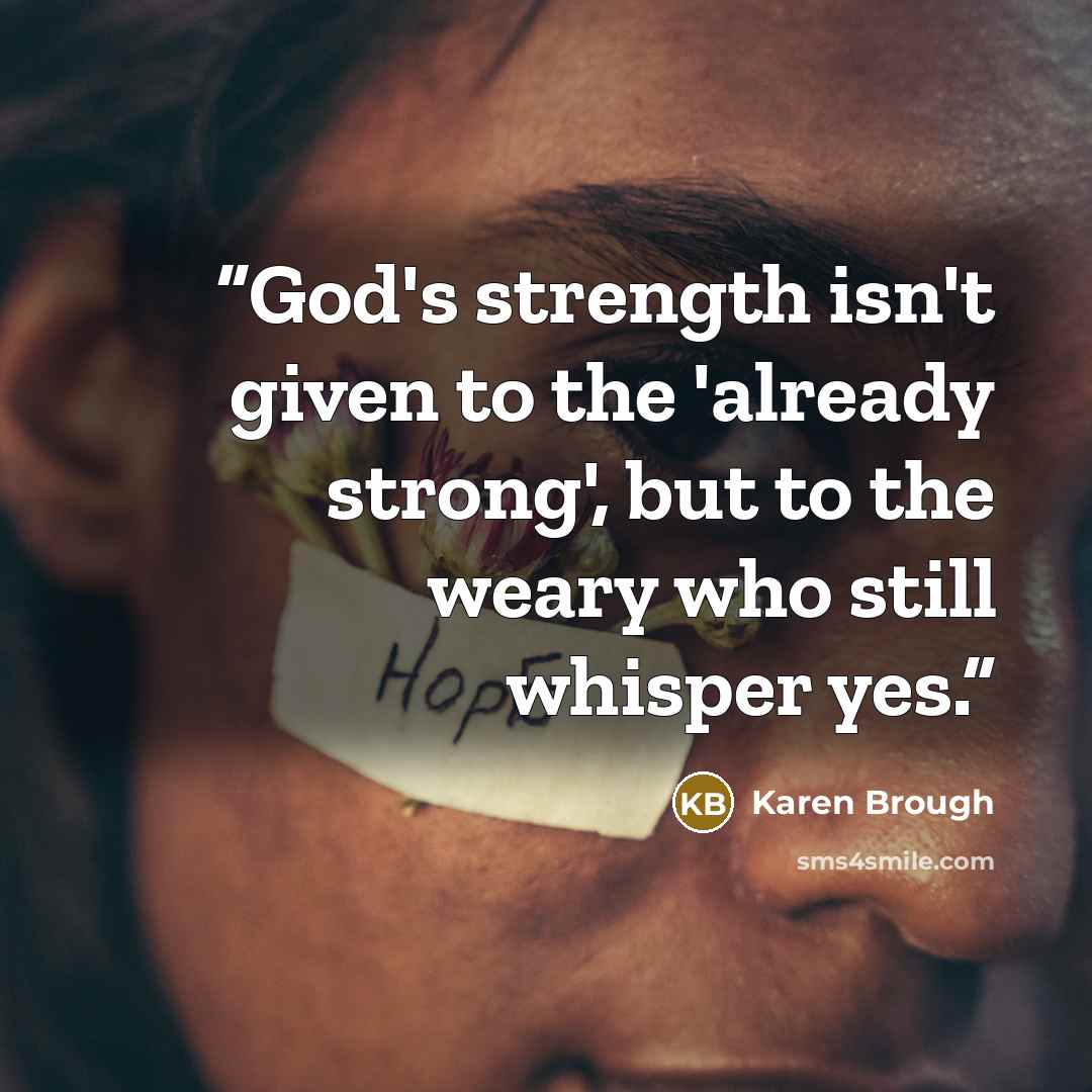 “God's strength isn't given to the 'already strong', but to the weary who still whisper yes.” quote by Karen Brough