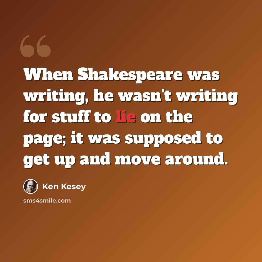 “When Shakespeare was writing, he wasn't writing for stuff to lie on the page; it was supposed to get up and move around.” quote by Ken Kesey