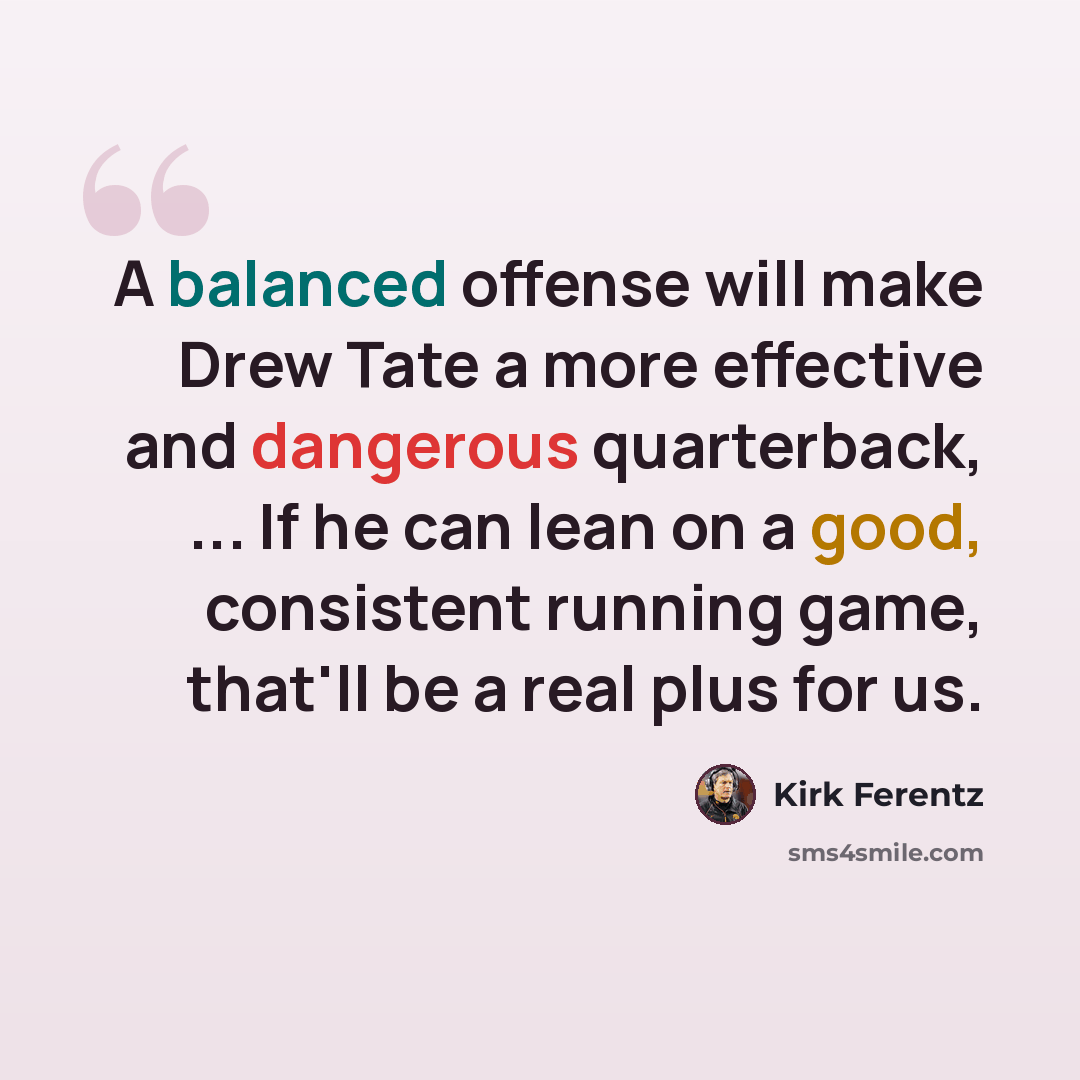 “A balanced offense will make Drew Tate a more effective and dangerous quarterback, ... If he can lean on a good, consistent running game, that'll be a real plus for us.” quote by Kirk Ferentz