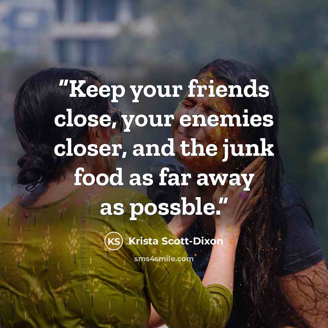 “Keep your friends close, your enemies closer, and the junk food as far away as possble.” quote by Krista Scott-Dixon