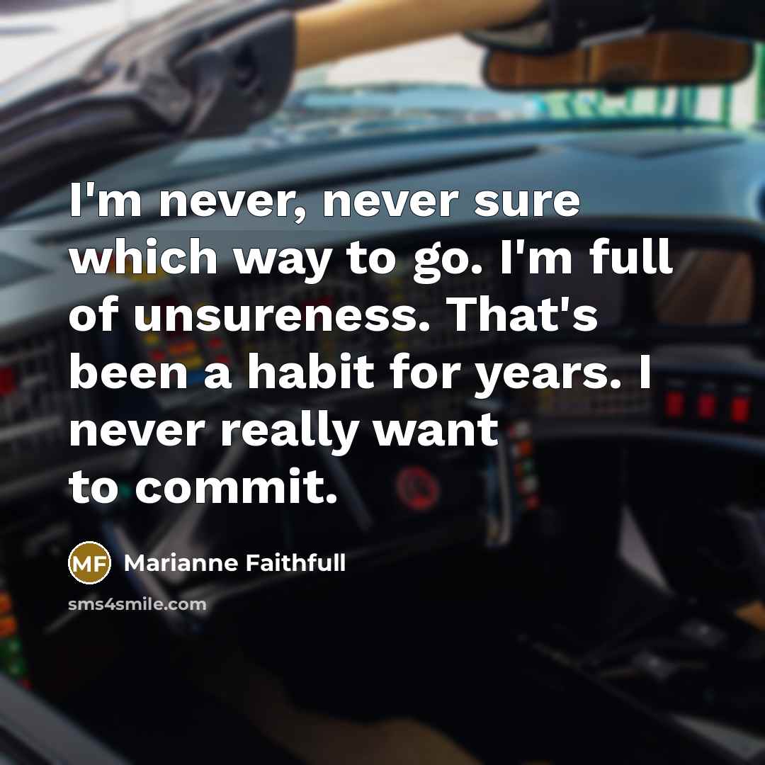 “I'm never, never sure which way to go. I'm full of unsureness. That's been a habit for years. I never really want to commit.” quote by Marianne Faithfull
