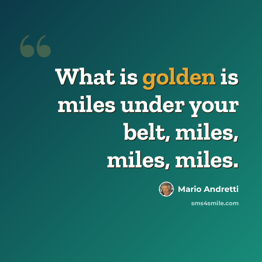 “What is golden is miles under your belt, miles, miles, miles.” quote by Mario Andretti