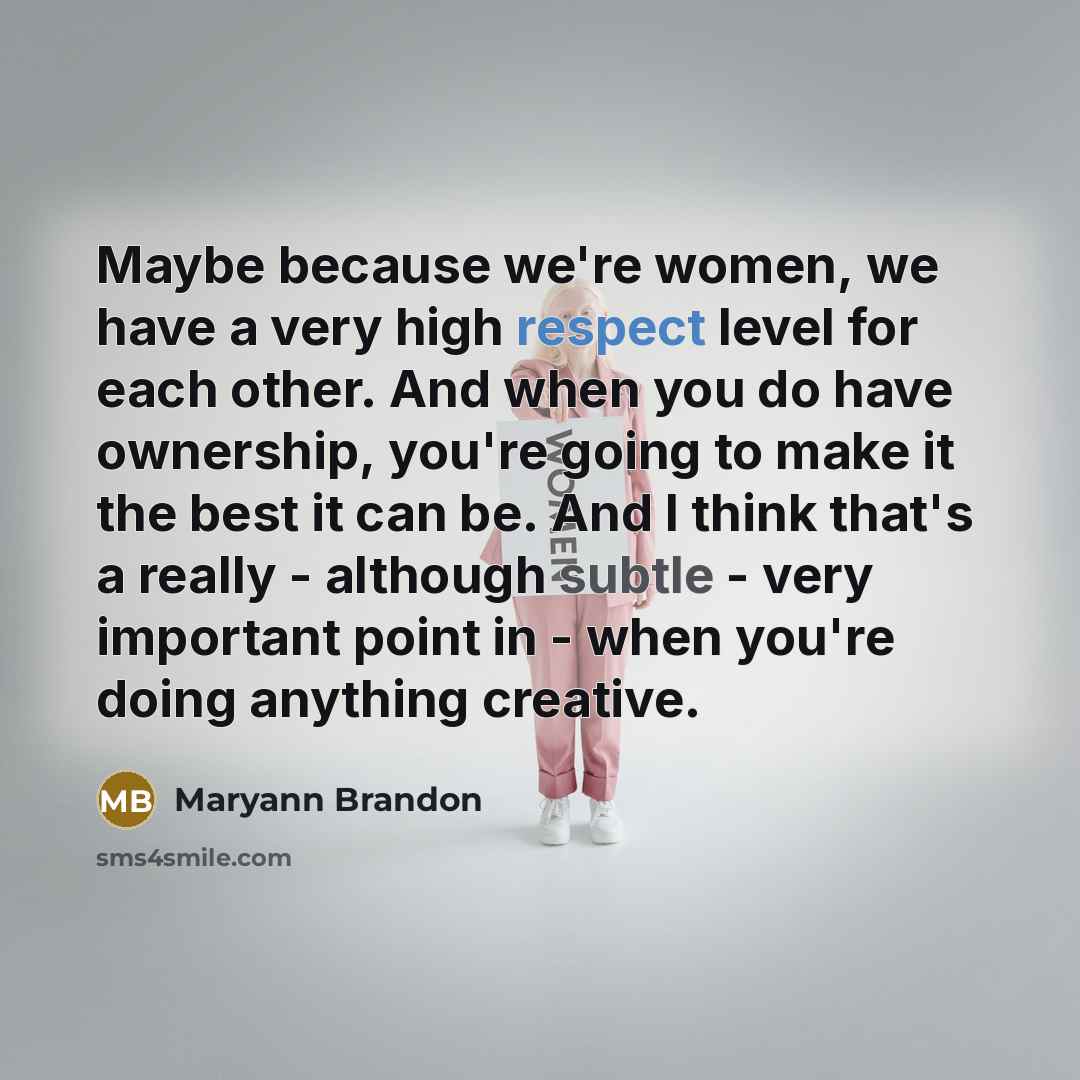 “Maybe because we're women, we have a very high respect level for each other. And when you do have ownership, you're going to make it the best it can be. And I think that's a really - although subtle - very important point in - when you're doing anything creative.” quote by Maryann Brandon